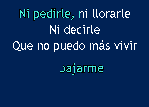 Ni pedirle, ni llorarle
Ni der

Yo, ..yo no quiero
Rebajarme