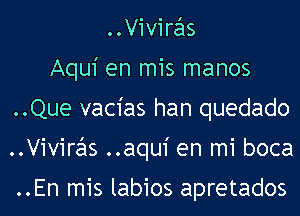 ..Viviras
Aqui en mis manos
..Que vacias han quedado
..Viviras ..aqui en mi boca

..En mis labios apretados
