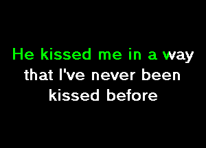 He kissed me in a way

that I've never been
kissed before