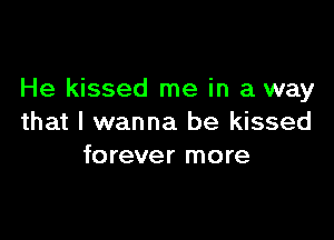 He kissed me in a way

that I wanna be kissed
forever more
