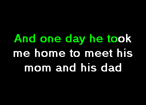 And one day he took

me home to meet his
mom and his dad