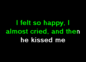 I felt so happy, I

almost cried, and then
he kissed me