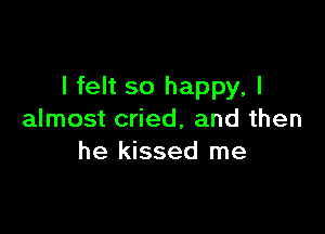 I felt so happy, I

almost cried, and then
he kissed me