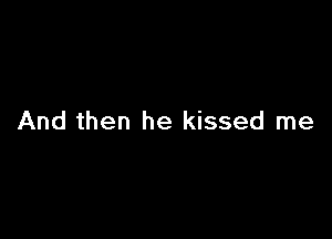 And then he kissed me