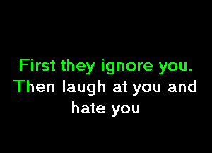 First they ignore you.

Then laugh at you and
hate you