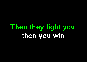 Then they fight you,

then you win