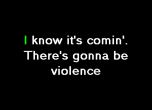 I know it's comin'.

There's gonna be
violence