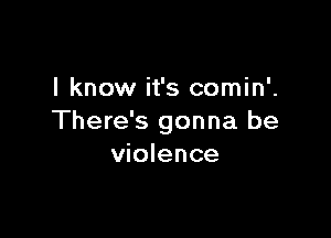 I know it's comin'.

There's gonna be
violence