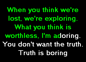 When you think we're
lost, we're exploring.
What you think is
worthless, I'm adoring.
You don't want the truth.

Truth is boring