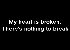 My heart is broken.

There's nothing to break