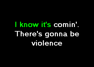 I know it's comin'.

There's gonna be
violence