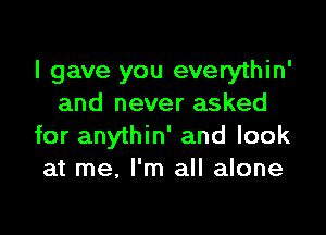 I gave you everythin'
and never asked

for anythin' and look
at me. I'm all alone