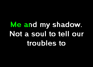 Me and my shadow.

Not a soul to tell our
troubles to