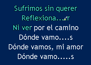 Sufrimos sin querer
Reflexiona...gr
Ni ver por el camino

Dbnde vamo....s
Dc'mde vamos, mi amor
Dbnde vamo.....s