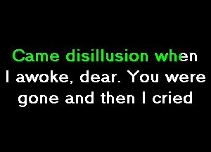 Came disillusion when

I awoke. dear. You were
gone and then I cried