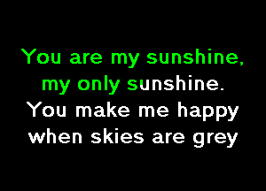 You are my sunshine,
my only sunshine.

You make me happy
when skies are grey