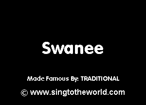 Swanee

Made Famous Byz TRADITIONAL

(Q www.singtotheworld.com
