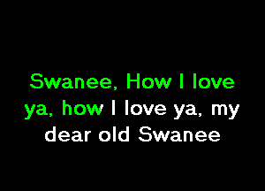 Swanee, How I love

ya, how I love ya, my
dear old Swanee