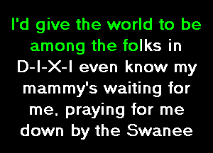 I'd give the world to be
among the folks in
D-l-X-l even know my
mammy's waiting for
me, praying for me
down by the Swanee
