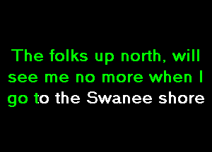 The folks up north, will

see me no more when I
go to the Swanee shore