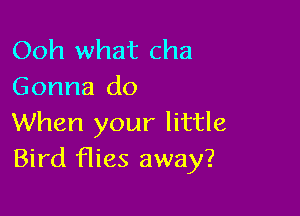 Ooh what cha
Gonna do

When your little
Bird was away?