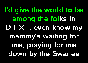 I'd give the world to be
among the folks in
D-l-X-l, even know my
mammy's waiting for
me, praying for me
down by the Swanee