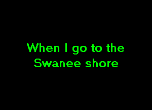 When I go to the

Swanee shore