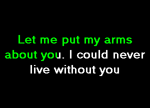 Let me put my arms

about you. I could never
live without you