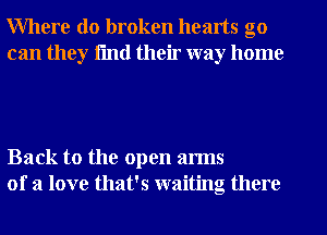 Where do broken hearts go
can they fmtl their way home

Back to the open arms
of a love that's waiting there