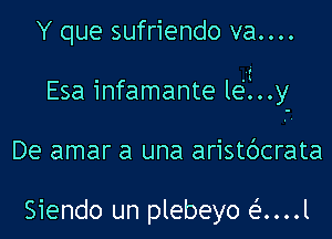 Y que sufriendo va....

Esa infamante lei..y

De amar a una aristdcrata

Siendo un plebeyo e'....l