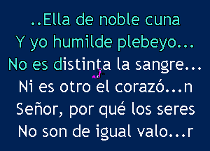 ..Ella de noble cuna
Y yo humilde plebeyo...
No es distinta la sangre...
Ni es otro Ea-l corazc')...n
Sefwor, por quei- los seres
No son de igual valo...r