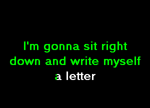 I'm gonna sit right

down and write myself
aleuer