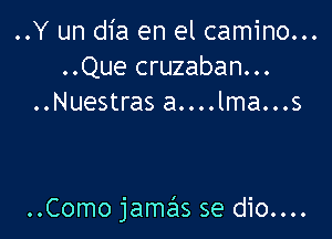 ..Y un dia en el camino...
..Que cruzaban...
..Nuestras a....lma...s

..Como jamas se dio....