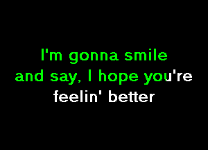 I'm gonna smile

and say, I hope you're
feelin' better