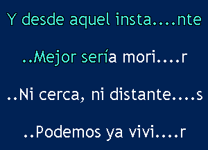 Y desde aquel insta....nte
..Mejor seria mori....r

..Ni cerca, ni distante....s

..Podemos ya vivi....r