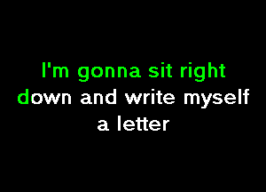 I'm gonna sit right

down and write myself
aleuer