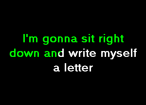 I'm gonna sit right

down and write myself
aleuer