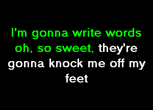 I'm gonna write words
oh, so sweet, they're

gonna knock me off my
feet