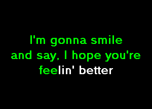 I'm gonna smile

and say, I hope you're
feelin' better