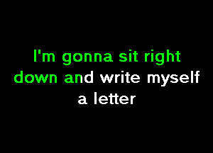 I'm gonna sit right

down and write myself
aleuer