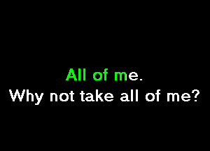 All of me.
Why not take all of me?