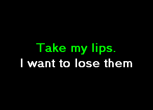 Take my lips.

I want to lose them