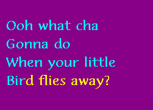 Ooh what cha
Gonna do

When your little
Bird was away?