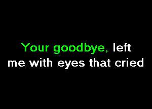 Your goodbye, left

me with eyes that cried