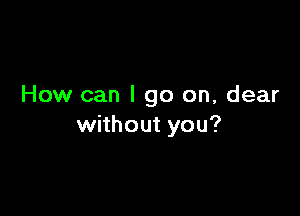 How can I go on, dear

without you?