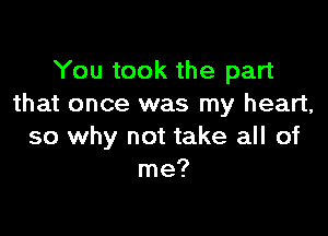 You took the part
that once was my heart,

so why not take all of
me?