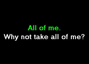 All of me.

Why not take all of me?