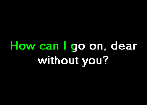 How can I go on, dear

without you?