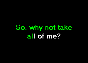 So, why not take

all of me?