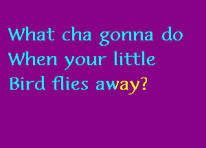 What cha gonna do
When your little

Bird flies away?